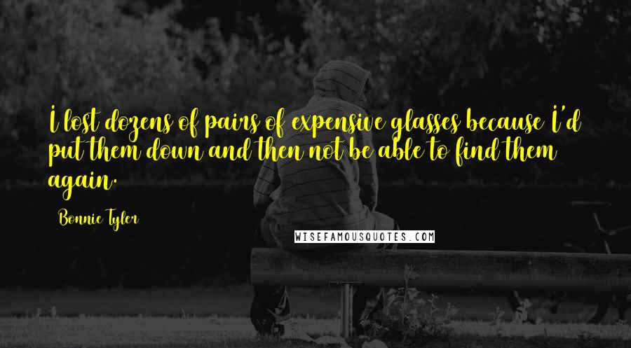Bonnie Tyler Quotes: I lost dozens of pairs of expensive glasses because I'd put them down and then not be able to find them again.