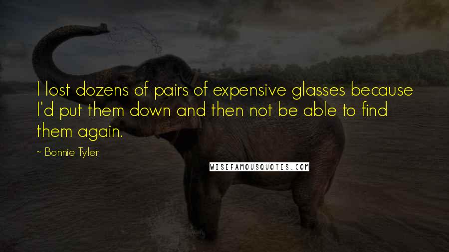 Bonnie Tyler Quotes: I lost dozens of pairs of expensive glasses because I'd put them down and then not be able to find them again.
