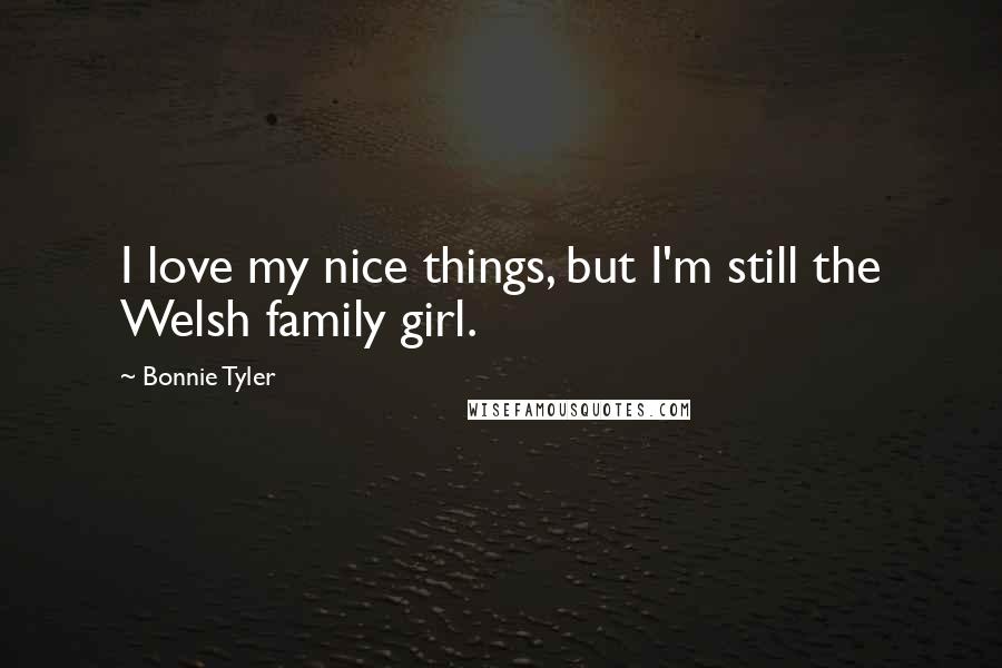 Bonnie Tyler Quotes: I love my nice things, but I'm still the Welsh family girl.