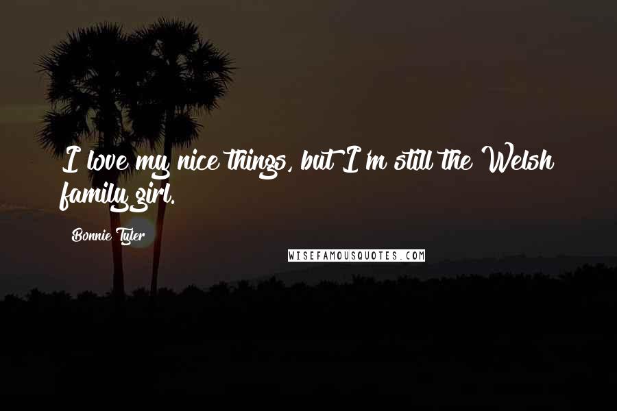 Bonnie Tyler Quotes: I love my nice things, but I'm still the Welsh family girl.