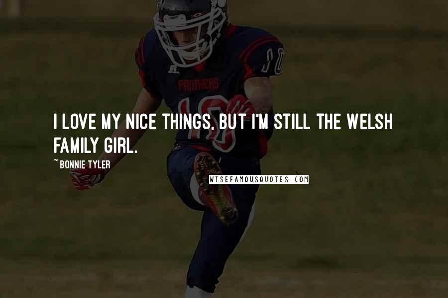 Bonnie Tyler Quotes: I love my nice things, but I'm still the Welsh family girl.