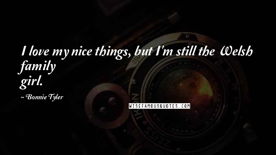 Bonnie Tyler Quotes: I love my nice things, but I'm still the Welsh family girl.