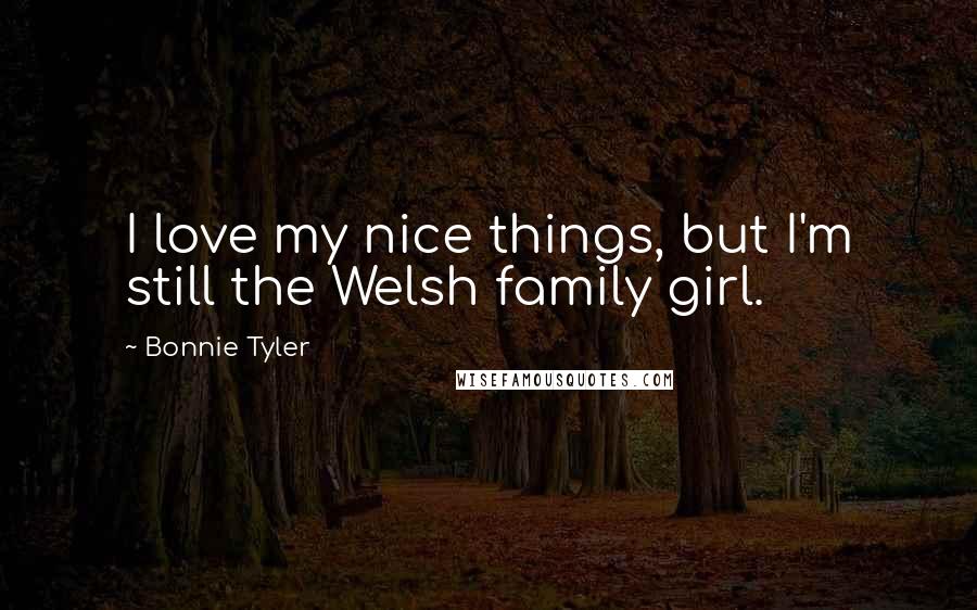 Bonnie Tyler Quotes: I love my nice things, but I'm still the Welsh family girl.