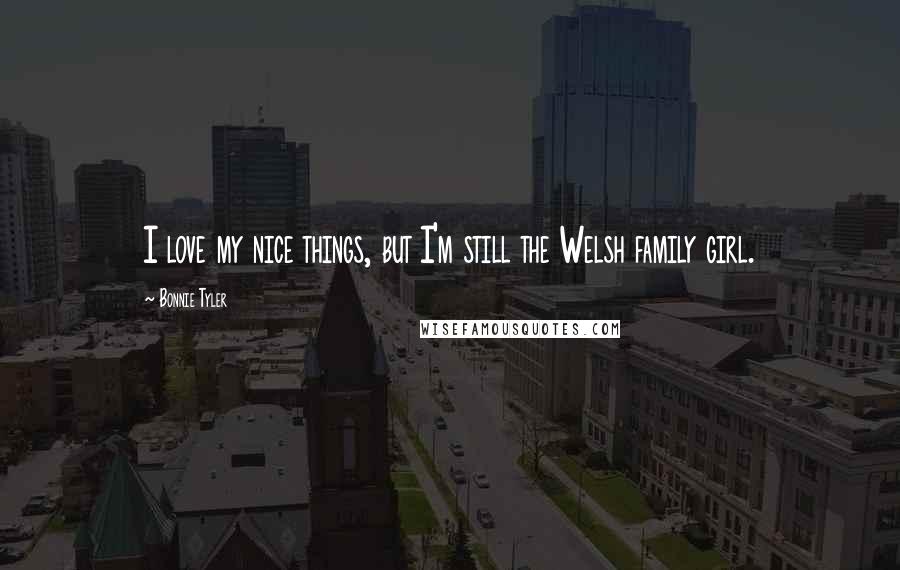 Bonnie Tyler Quotes: I love my nice things, but I'm still the Welsh family girl.
