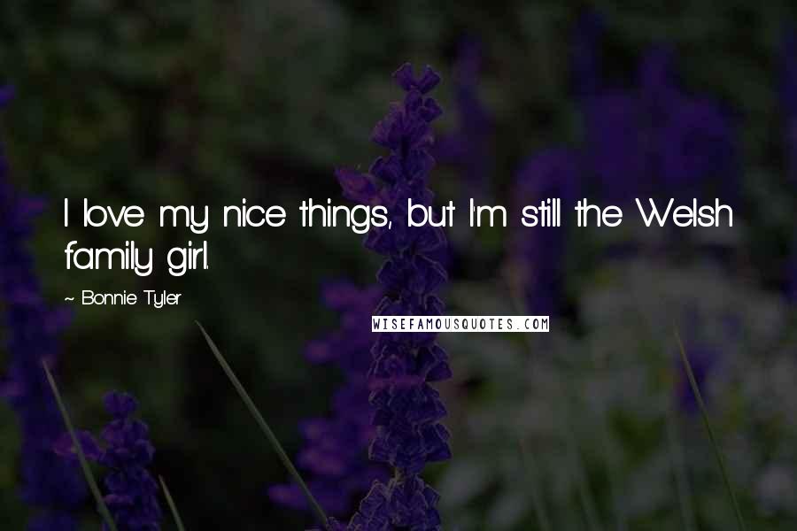 Bonnie Tyler Quotes: I love my nice things, but I'm still the Welsh family girl.