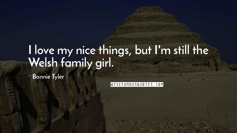 Bonnie Tyler Quotes: I love my nice things, but I'm still the Welsh family girl.