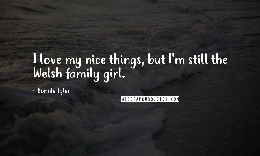 Bonnie Tyler Quotes: I love my nice things, but I'm still the Welsh family girl.