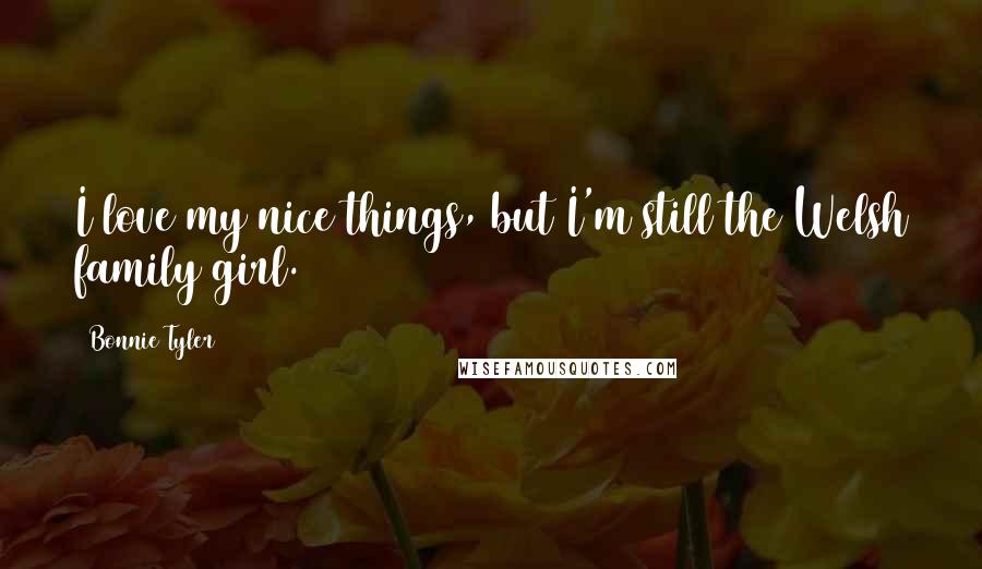 Bonnie Tyler Quotes: I love my nice things, but I'm still the Welsh family girl.