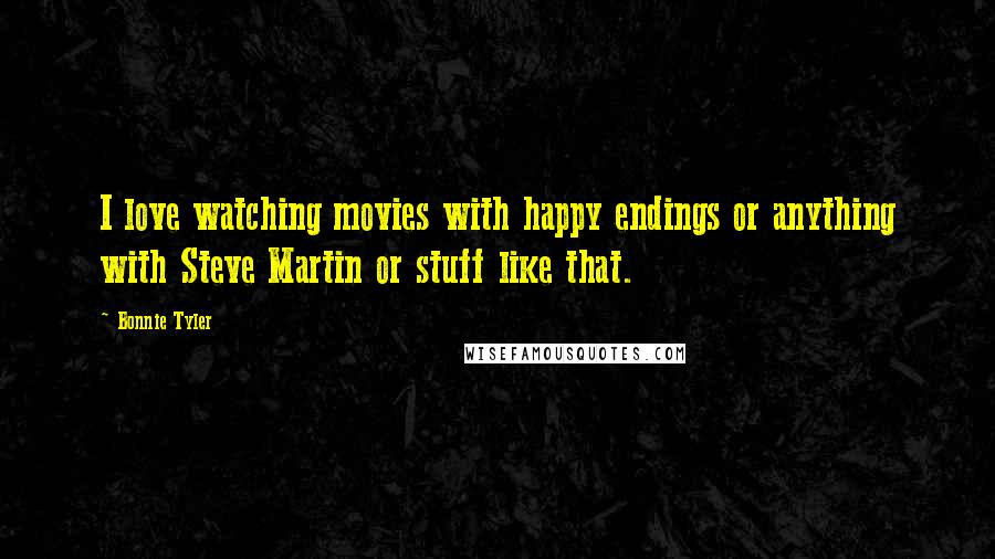 Bonnie Tyler Quotes: I love watching movies with happy endings or anything with Steve Martin or stuff like that.