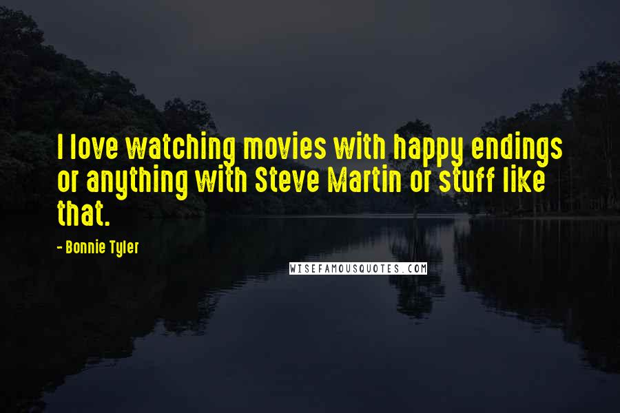 Bonnie Tyler Quotes: I love watching movies with happy endings or anything with Steve Martin or stuff like that.