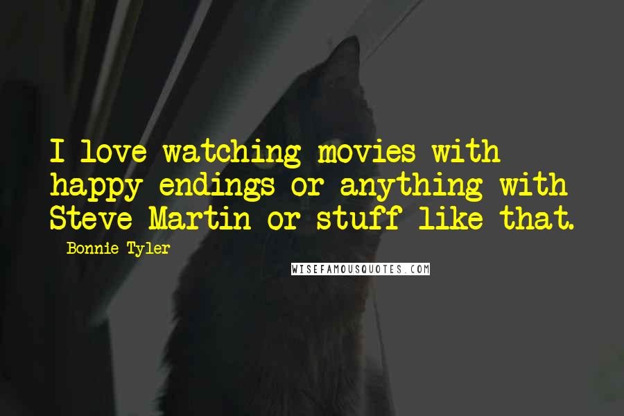 Bonnie Tyler Quotes: I love watching movies with happy endings or anything with Steve Martin or stuff like that.