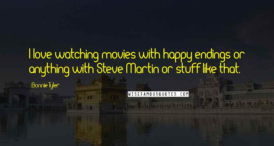 Bonnie Tyler Quotes: I love watching movies with happy endings or anything with Steve Martin or stuff like that.