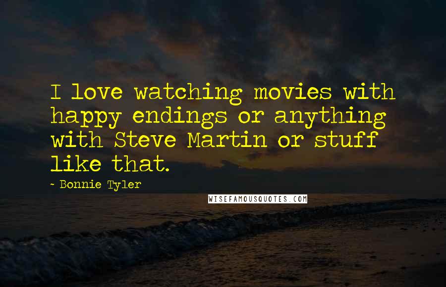 Bonnie Tyler Quotes: I love watching movies with happy endings or anything with Steve Martin or stuff like that.
