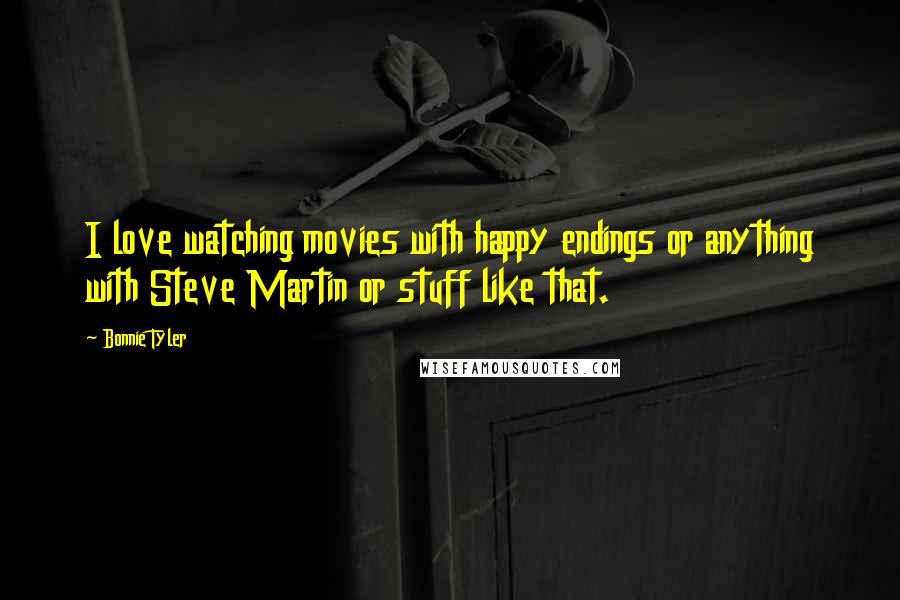 Bonnie Tyler Quotes: I love watching movies with happy endings or anything with Steve Martin or stuff like that.