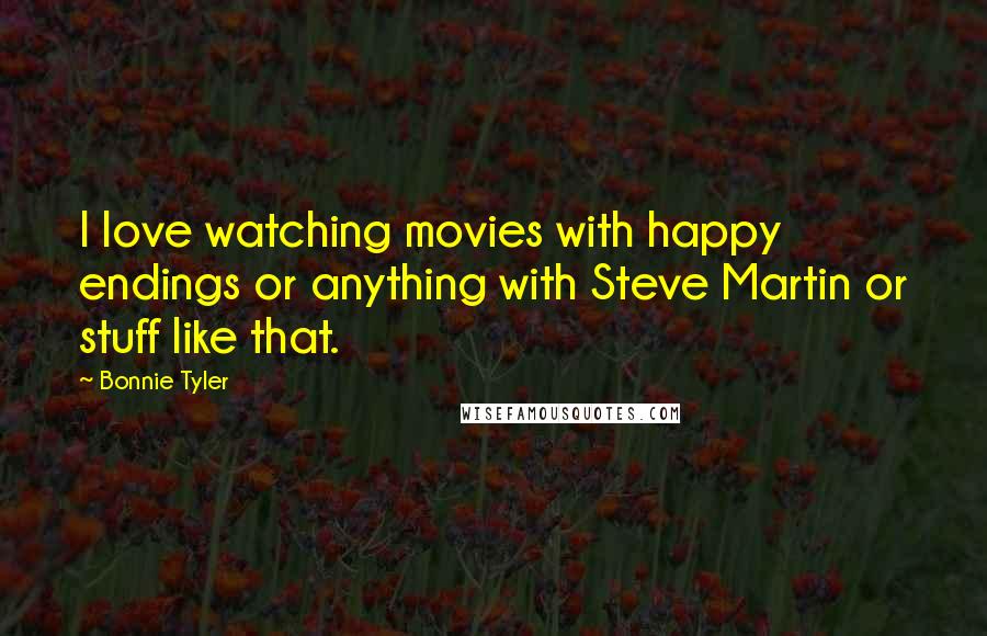 Bonnie Tyler Quotes: I love watching movies with happy endings or anything with Steve Martin or stuff like that.