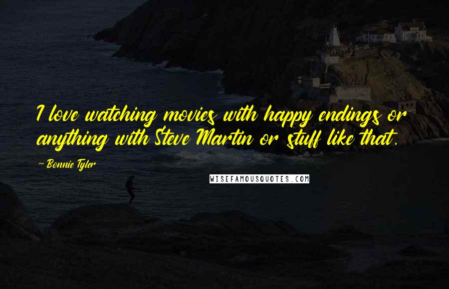 Bonnie Tyler Quotes: I love watching movies with happy endings or anything with Steve Martin or stuff like that.