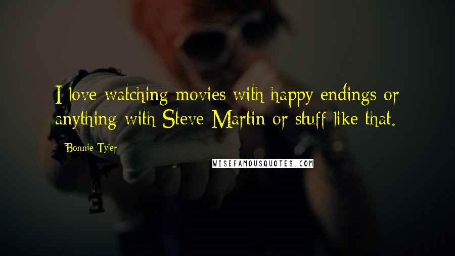 Bonnie Tyler Quotes: I love watching movies with happy endings or anything with Steve Martin or stuff like that.