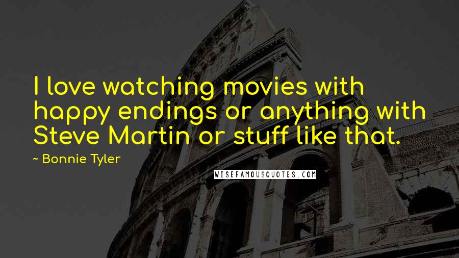 Bonnie Tyler Quotes: I love watching movies with happy endings or anything with Steve Martin or stuff like that.