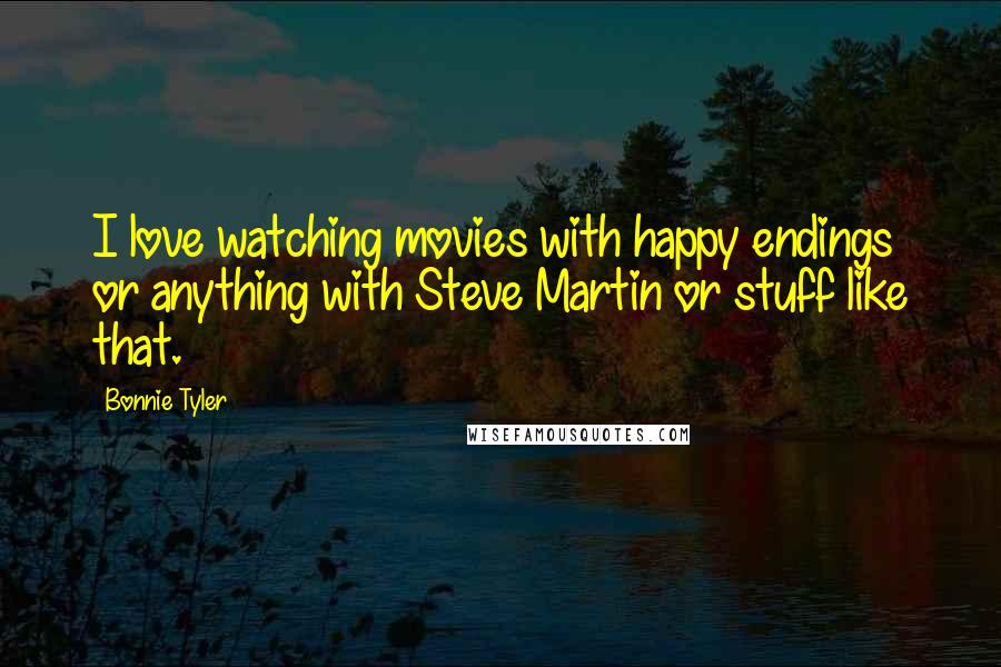 Bonnie Tyler Quotes: I love watching movies with happy endings or anything with Steve Martin or stuff like that.