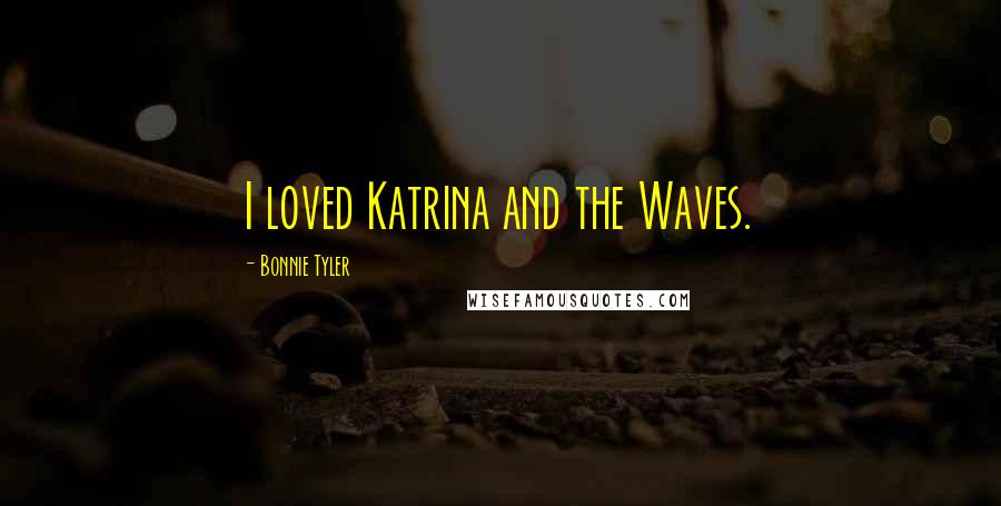 Bonnie Tyler Quotes: I loved Katrina and the Waves.