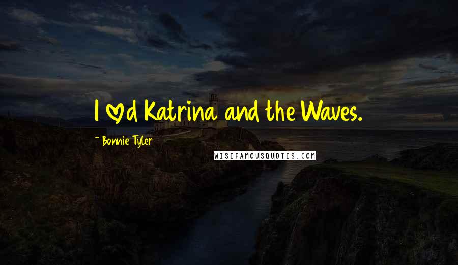 Bonnie Tyler Quotes: I loved Katrina and the Waves.