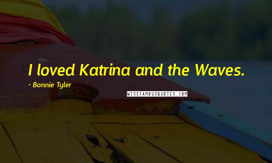 Bonnie Tyler Quotes: I loved Katrina and the Waves.