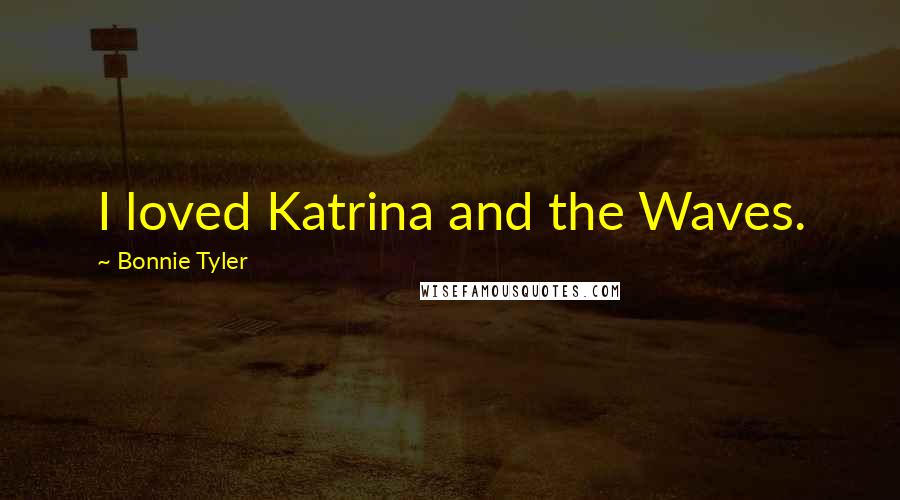 Bonnie Tyler Quotes: I loved Katrina and the Waves.