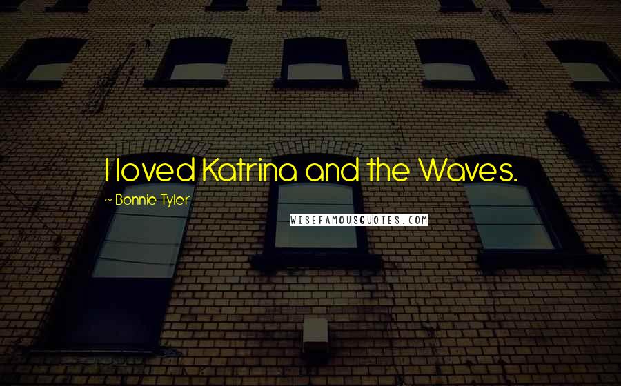 Bonnie Tyler Quotes: I loved Katrina and the Waves.