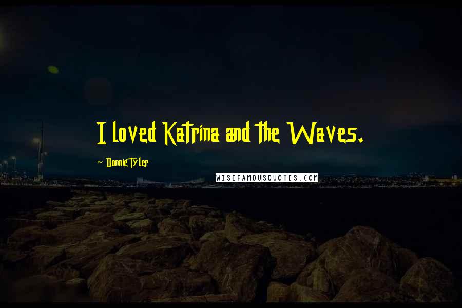 Bonnie Tyler Quotes: I loved Katrina and the Waves.