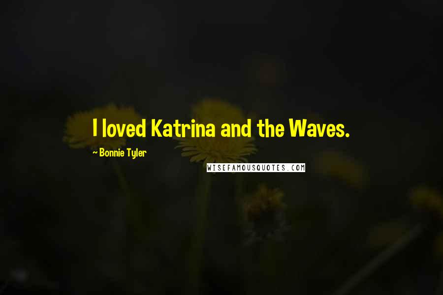 Bonnie Tyler Quotes: I loved Katrina and the Waves.
