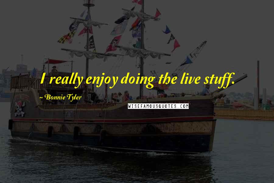 Bonnie Tyler Quotes: I really enjoy doing the live stuff.