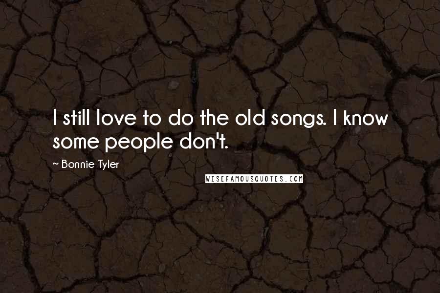 Bonnie Tyler Quotes: I still love to do the old songs. I know some people don't.