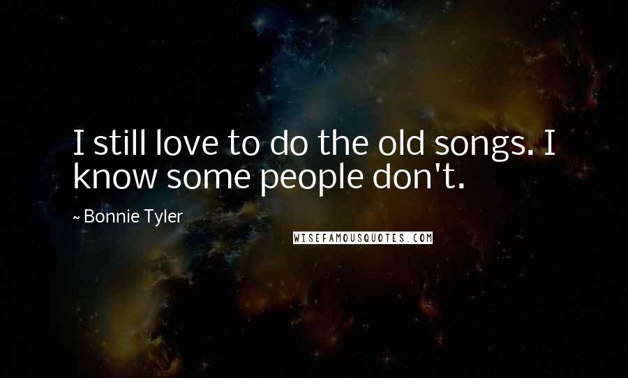 Bonnie Tyler Quotes: I still love to do the old songs. I know some people don't.