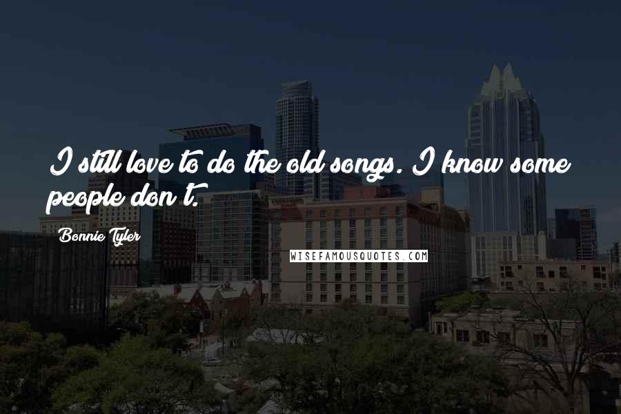 Bonnie Tyler Quotes: I still love to do the old songs. I know some people don't.