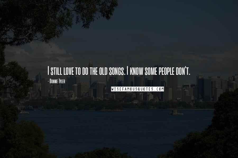 Bonnie Tyler Quotes: I still love to do the old songs. I know some people don't.