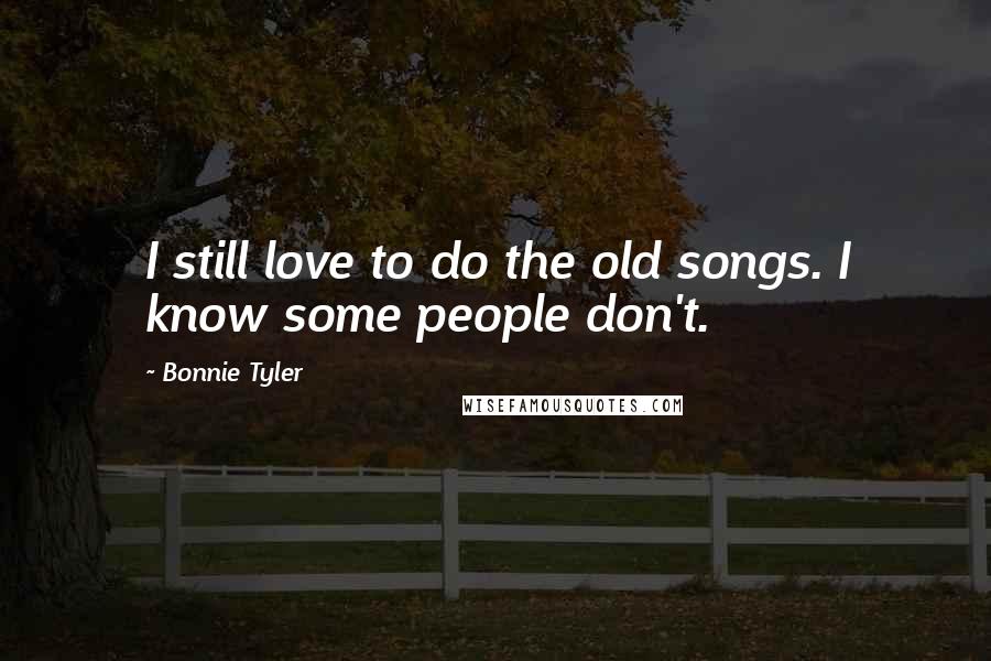 Bonnie Tyler Quotes: I still love to do the old songs. I know some people don't.