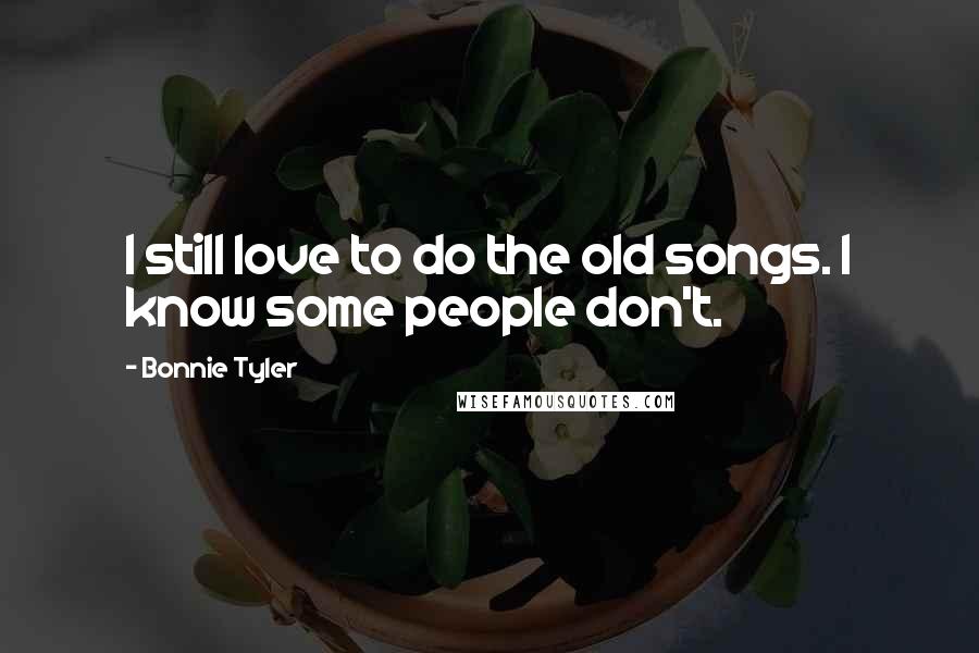 Bonnie Tyler Quotes: I still love to do the old songs. I know some people don't.