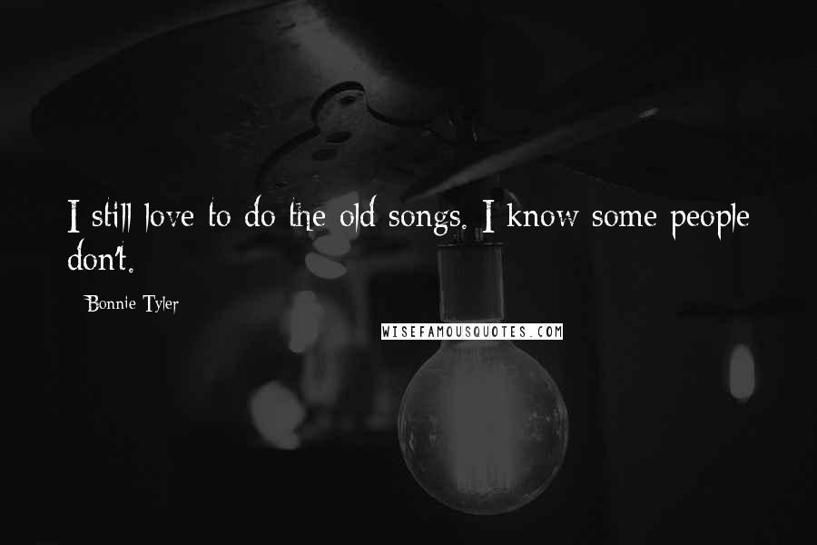 Bonnie Tyler Quotes: I still love to do the old songs. I know some people don't.