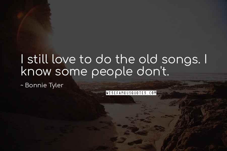 Bonnie Tyler Quotes: I still love to do the old songs. I know some people don't.