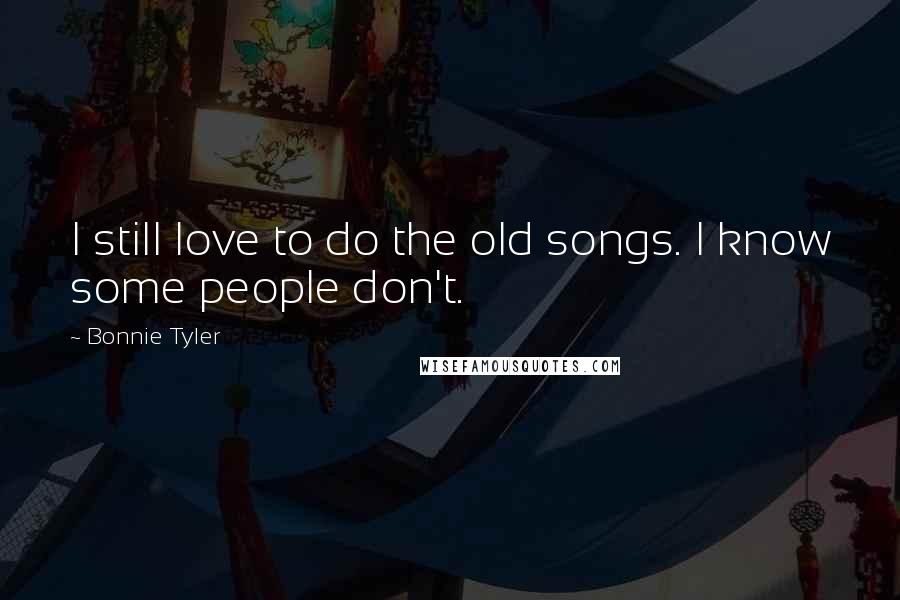 Bonnie Tyler Quotes: I still love to do the old songs. I know some people don't.