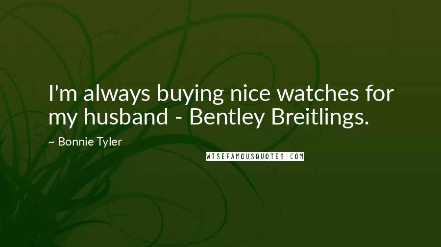 Bonnie Tyler Quotes: I'm always buying nice watches for my husband - Bentley Breitlings.