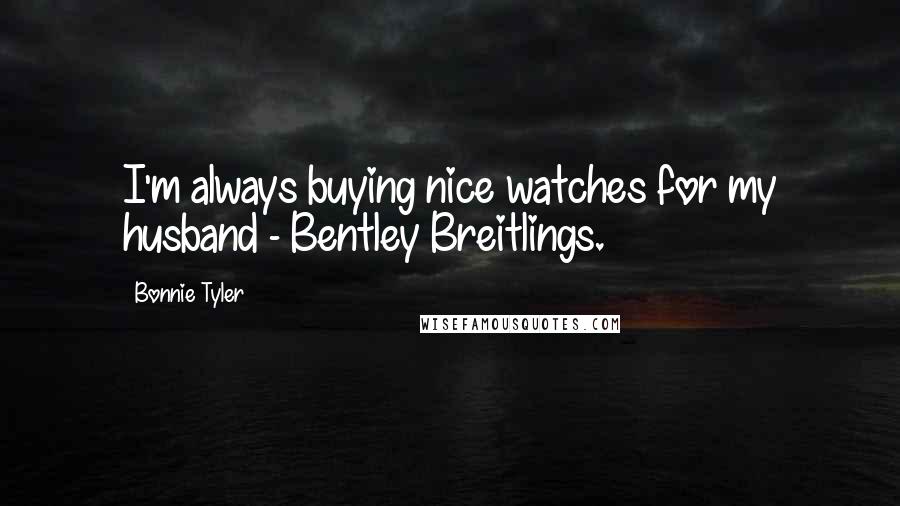 Bonnie Tyler Quotes: I'm always buying nice watches for my husband - Bentley Breitlings.