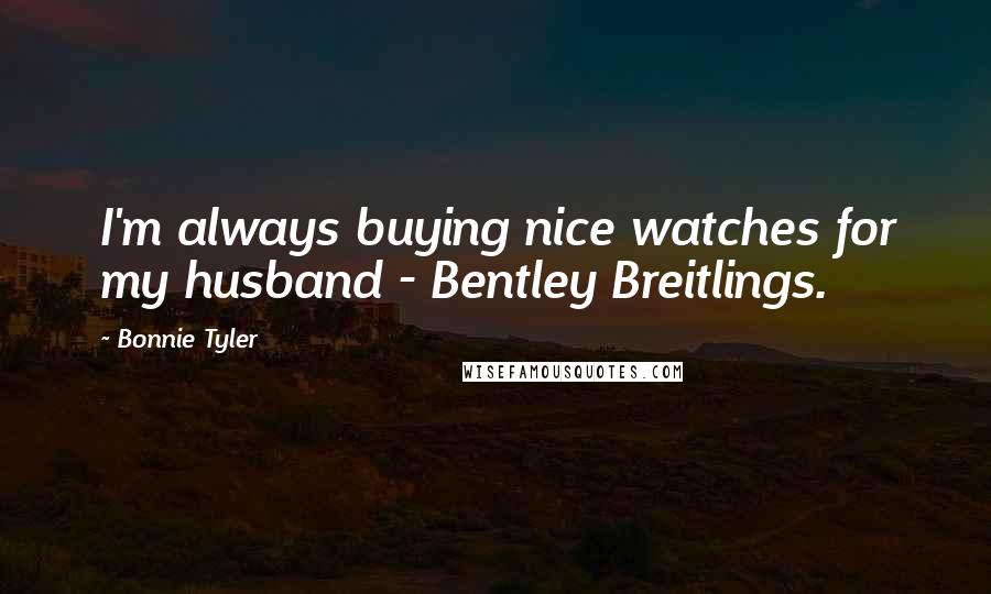 Bonnie Tyler Quotes: I'm always buying nice watches for my husband - Bentley Breitlings.