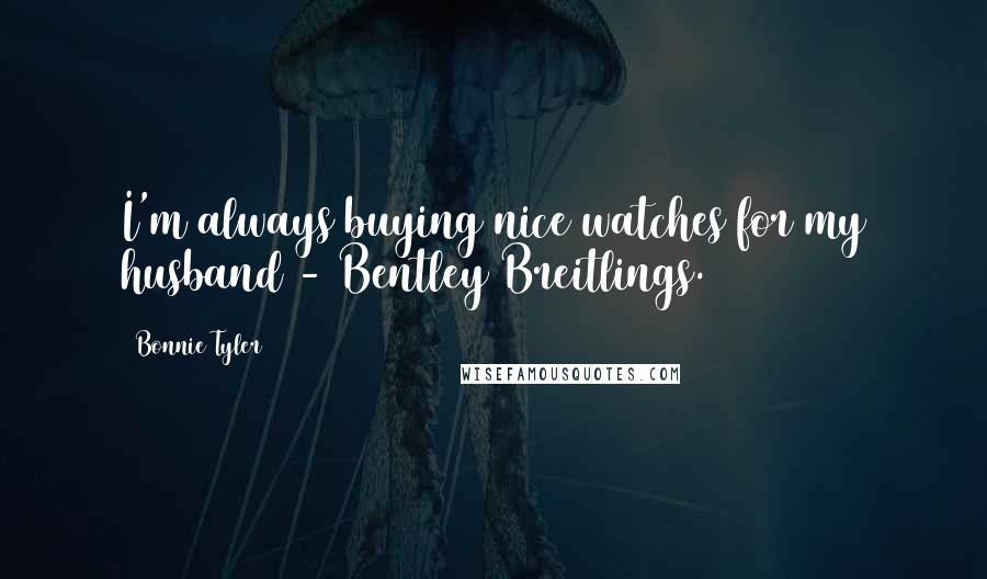 Bonnie Tyler Quotes: I'm always buying nice watches for my husband - Bentley Breitlings.