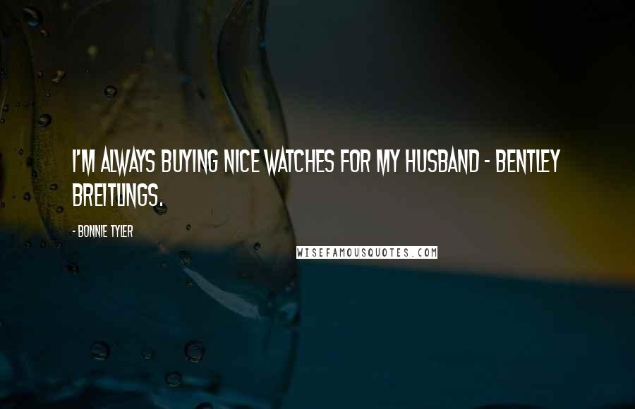 Bonnie Tyler Quotes: I'm always buying nice watches for my husband - Bentley Breitlings.