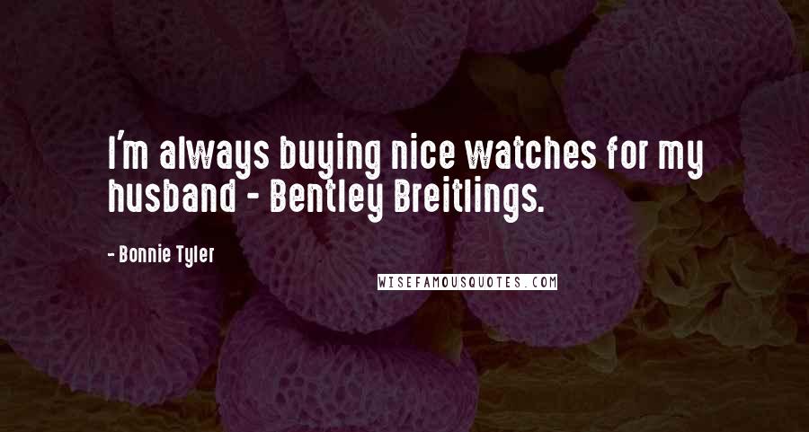 Bonnie Tyler Quotes: I'm always buying nice watches for my husband - Bentley Breitlings.