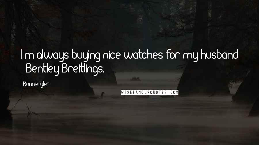 Bonnie Tyler Quotes: I'm always buying nice watches for my husband - Bentley Breitlings.