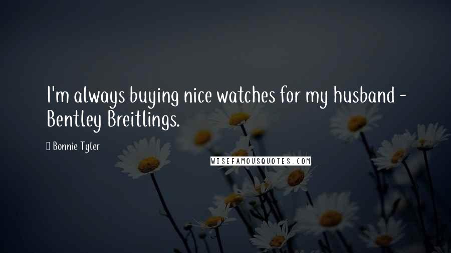 Bonnie Tyler Quotes: I'm always buying nice watches for my husband - Bentley Breitlings.