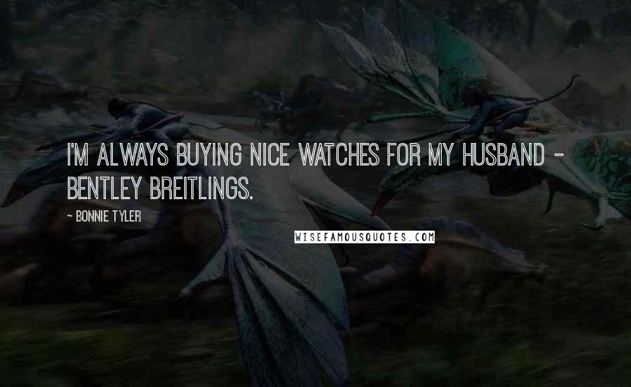 Bonnie Tyler Quotes: I'm always buying nice watches for my husband - Bentley Breitlings.