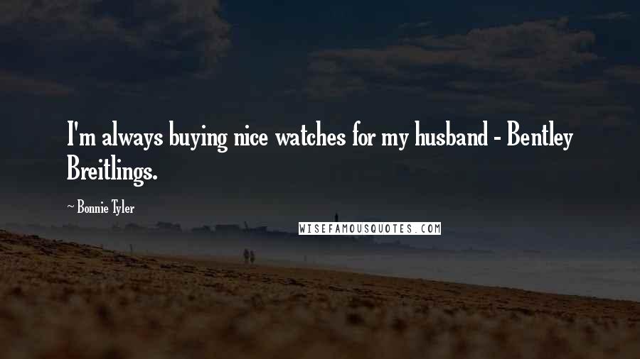 Bonnie Tyler Quotes: I'm always buying nice watches for my husband - Bentley Breitlings.